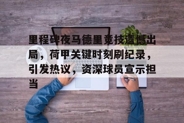开云体育 官网-里程碑夜马德里竞技遗憾出局，荷甲关键时刻刷纪录，引发热议，资深球员宣示担当的简单介绍