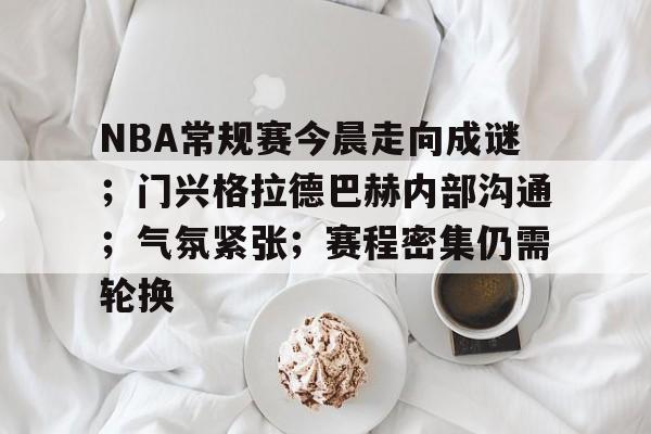 开云体育 体育博彩-包含NBA常规赛今晨走向成谜；门兴格拉德巴赫内部沟通；气氛紧张；赛程密集仍需轮换的词条