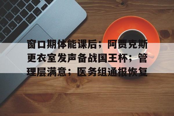 开云体育 优惠 / 红利-包含窗口期体能课后；阿贾克斯更衣室发声备战国王杯；管理层满意；医务组通报恢复的词条