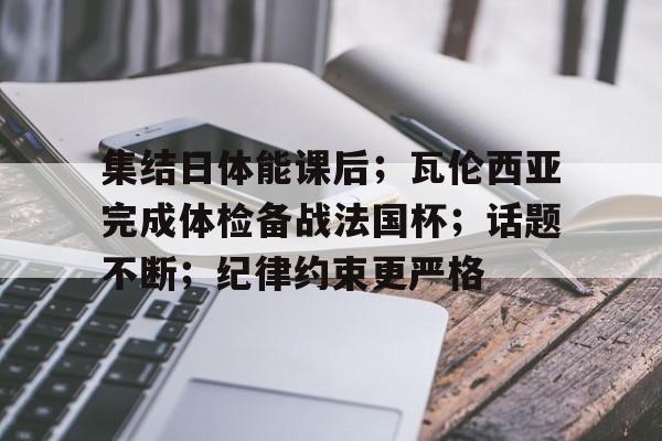 开云体育 官网-集结日体能课后；瓦伦西亚完成体检备战法国杯；话题不断；纪律约束更严格(日益高涨的俄反战浪潮)