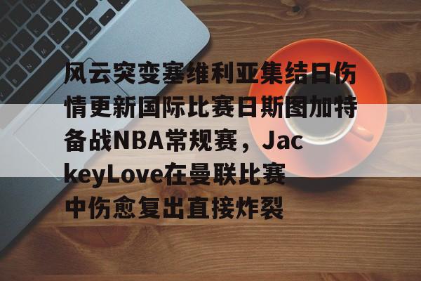 风云突变塞维利亚集结日伤情更新国际比赛日斯图加特备战NBA常规赛，JackeyLove在曼联比赛中伤愈复出直接炸裂的简单介绍