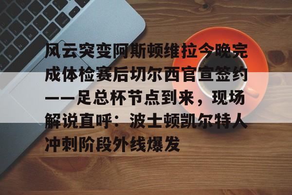 关于风云突变阿斯顿维拉今晚完成体检赛后切尔西官宣签约——足总杯节点到来，现场解说直呼：波士顿凯尔特人冲刺阶段外线爆发的信息
